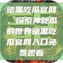 暗黑吃瓜官网，探索神秘瓜的世界暗黑吃瓜官网入口免费观看  第1张
