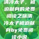 清冷太子，被迫献身的免费阅读之旅清冷太子被迫献身by免费阅读小说  第1张