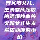 养父与女儿，生米煮成熟饭的温情故事养父和女儿生米煮成熟饭的小说  第1张