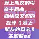 爱上朋友的母亲主题曲，一曲情感交织的旋律《爱上朋友的母亲》主题曲sd  第1张