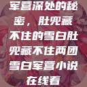军营深处的秘密，肚兜藏不住的雪白肚兜藏不住两团雪白军营小说在线看  第1张