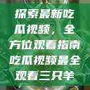 探索最新吃瓜视频，全方位观看指南吃瓜视频最全观看三只羊  第1张