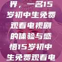 探索影视世界，一名15岁初中生免费观看电视剧的体验与感悟15岁初中生免费观看电视剧推荐  第1张
