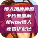 狼人加鲁鲁兽卡片数量解析wow狼人德鲁伊配色  第1张