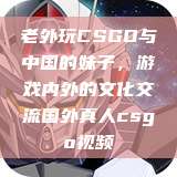 老外玩CSGO与中国的妹子，游戏内外的文化交流国外真人csgo视频  第1张
