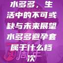 水多多，生活中的不可或缺与未来展望水多多避孕套属于什么档次  第1张