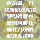 西北偏北的健身热潮，八块腹肌双龙视频引领健身新风尚西北偏北八块腹肌双龙视频在线  第1张