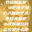 年轻夫妻巧妙运用监控,守护孩子安心入睡的艺术年轻夫妻把小孩哄睡后开监控是什么意思 第1张 年轻夫妻巧妙运用监控,守护孩子安心入睡的艺术年轻夫妻把小孩哄睡后开监控是什么意思 第1张