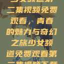 少女频道第二集视频免费观看，青春的魅力与奇幻之旅少女频道免费观看第二集视频下载  第1张