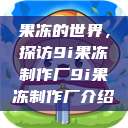 果冻的世界，探访9i果冻制作厂9i果冻制作厂介绍  第1张