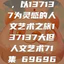 探索人文艺术的无限可能，以137137为灵感的人文艺术之旅137137大但人文艺术71集 696969大但人文艺术  第1张