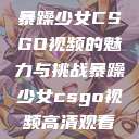 暴躁少女CSGO视频的魅力与挑战暴躁少女csgo视频高清观看  第1张