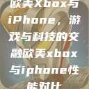 欧美Xbox与iPhone，游戏与科技的交融欧美xbox与iphone性能对比  第1张