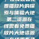 大地第二资源，在线观看免费播放片的探索与体验大地第二资源在线观看免费播放片大地资源二在线观看免费高清下载  第1张