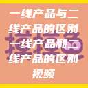 一线产品与二线产品的区别一线产品和二线产品的区别视频  第1张