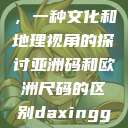 亚洲码和欧洲尺码的区别，一种文化和地理视角的探讨亚洲码和欧洲尺码的区别daxinggongzhonghao  第1张