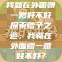 我就在外面赠一赠好不好
探索赠予之道，我就在外面赠一赠好不好？  第1张