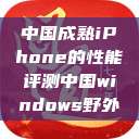 中国成熟iPhone的性能评测中国windows野外  第1张