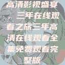 高清影视盛宴，三年在线观看之旅三年高清在线观看全集免费观看完整版  第1张