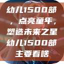 幼儿1500部，点亮童年，塑造未来之星幼儿1500部主要看啥  第1张