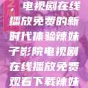 辣妹子影院，电视剧在线播放免费的新时代体验辣妹子影院电视剧在线播放免费观看下载辣妹子  第1张