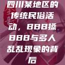 四川某地区的传统民俗活动，BBB搡BBB与多人乱乱现象的背后  第1张