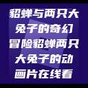 貂蝉与两只大兔子的奇幻冒险貂蝉两只大兔子的动画片在线看  第1张