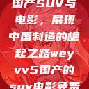 WEY VV5国产SUV与电影，展现中国制造的崛起之路weyvv5国产的suv电影免费观看  第1张