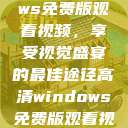 高清Windows免费版观看视频，享受视觉盛宴的最佳途径高清windows免费版观看视频老八灰  第1张
