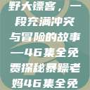 暴躁老妈与荒野大镖客，一段充满冲突与冒险的故事—46集全免费探秘暴躁老妈46集全免费观看  第1张
