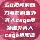 国外真人CSGO视频的魅力与影响国外真人csgo视频国外真人csgo视频播放  第1张