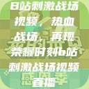 B站刺激战场视频，热血战场，再现荣耀时刻b站刺激战场视频直播  第1张