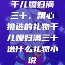 干儿媳妇满三十，精心挑选的礼物干儿媳妇满三十送什么礼物小说  第1张