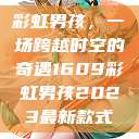 彩虹男孩，一场跨越时空的奇遇1609彩虹男孩2023最新款式  第1张