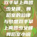 双手攀上两团少女峰，舞蹈室的韵律与梦想双手攀上两团少女峰舞蹈室小说  第1张