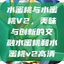 水蜜桃与水蜜桃V2，美味与创新的交融水蜜桃和水蜜桃v2高清  第1张
