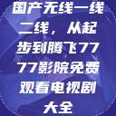 国产无线一线二线，从起步到腾飞7777影院免费观看电视剧大全  第1张
