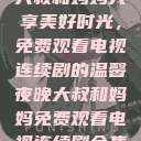 大叔和妈妈共享美好时光，免费观看电视连续剧的温馨夜晚大叔和妈妈免费观看电视连续剧全集  第1张