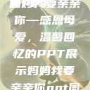 妈妈我要亲亲你PPT
页
妈妈我要亲亲你—感恩母爱，温馨回忆的PPT展示妈妈我要亲亲你ppt图片  第1张