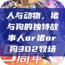 人与动物，猪与狗的独特故事人or猪or狗302牧场  第1张