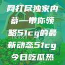 揭秘今日吃瓜热门大瓜，一网打尽独家内幕—带你领略51cg的最新动态51cg今日吃瓜热门大瓜必看军训  第1张