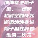 坤坤寒进桃子里，一场跨越时空的奇妙邂逅坤坤寒进桃子里在线看歌词二次元  第1张
