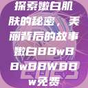 探索嫩白肌肤的秘密,美丽背后的故事嫩白BBwBBwBBWBBw免费 第1张 探索嫩白肌肤的秘密,美丽背后的故事嫩白BBwBBwBBWBBw免费 第1张