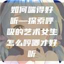 如何喘得好听—探索呼吸的艺术女生怎么哼唧才好听  第1张