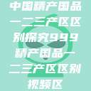 中国精产国品一二三产区区别探究999精产国品一二三产区区别视频区  第1张