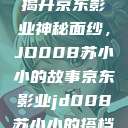 揭开京东影业神秘面纱，JD008苏小小的故事京东影业jd008苏小小的搭档  第1张