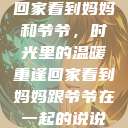 回家看到妈妈和爷爷，时光里的温暖重逢回家看到妈妈跟爷爷在一起的说说  第1张