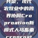人马畜禽合作共荣，现代农牧业中的跨界协同Croproation新模式人马畜禽croproation官网入口  第1张