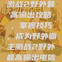 激战2野外最高输出攻略，掌握技巧，成为野外霸主激战2野外最高输出电信  第1张