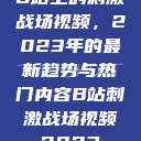 B站上的刺激战场视频，2023年的最新趋势与热门内容B站刺激战场视频2023  第1张